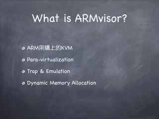 What is ARMvisor?

ARM架構上的KVM

Para-virtualization

Trap & Emulation

Dynamic Memory Allocation
 
