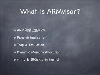 What is ARMvisor?

ARM架構上的KVM

Para-virtualization

Trap & Emulation

Dynamic Memory Allocation

virtio & IRQchip-in-kernel
 