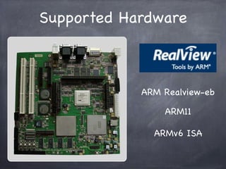 Supported Hardware



            ARM Realview-eb

                ARM11

              ARMv6 ISA
 