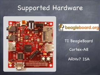 Supported Hardware



             TI BeagleBoard

               Cortex-A8

              ARMv7 ISA
 
