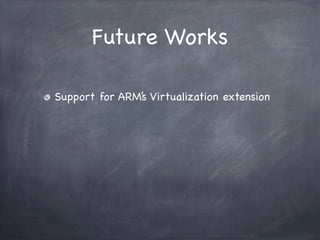 Future Works

Support for ARM’s Virtualization extension
 
