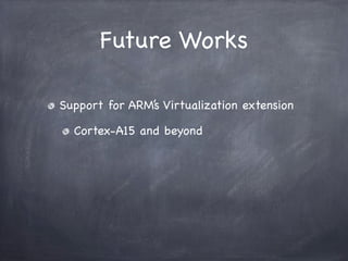 Future Works

Support for ARM’s Virtualization extension

  Cortex-A15 and beyond
 