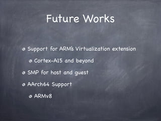 Future Works

Support for ARM’s Virtualization extension

  Cortex-A15 and beyond

SMP for host and guest

AArch64 Support

  ARMv8
 