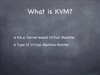 What is KVM?


A.k.a. Kernel-based Virtual Machine

Type-II Virtual Machine Monitor
 