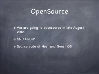 OpenSource

We are going to opensource in late August,
2012.

GNU GPLv2

Source code of Host and Guest OS
 