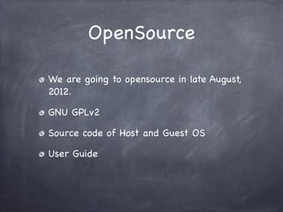 OpenSource

We are going to opensource in late August,
2012.

GNU GPLv2

Source code of Host and Guest OS

User Guide
 