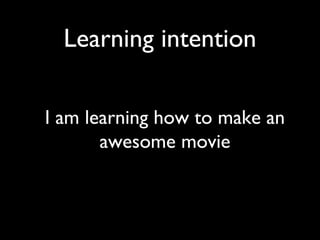 Learning intention

I am learning how to make an
       awesome movie
 