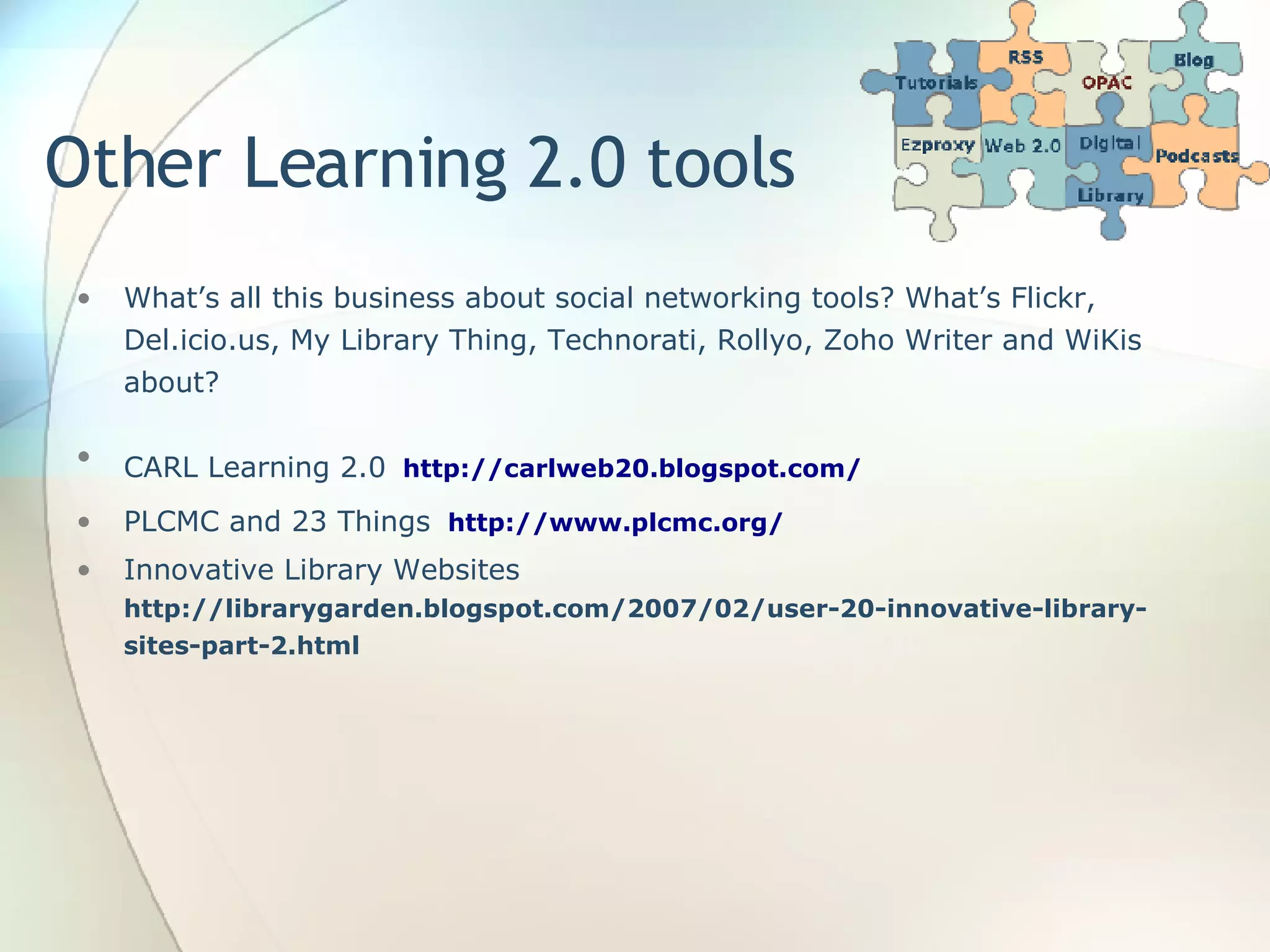 Other Learning 2.0 tools What’s all this business about social networking tools? What’s Flickr, Del.icio.us, My Library Thing, Technorati, Rollyo, Zoho Writer and WiKis about? CARL Learning 2.0   http://carlweb20.blogspot.com /   PLCMC and 23 Things   http://www.plcmc.org/   Innovative Library Websites  http://librarygarden.blogspot.com/2007/02/user-20-innovative-library-sites-part-2.html 