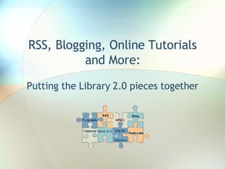 RSS, Blogging, Online Tutorials and More: Putting the Library 2.0 pieces together 