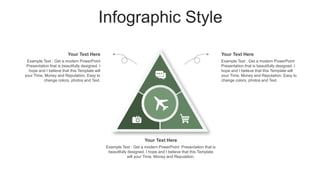 Infographic Style
Your Text Here
Example Text : Get a modern PowerPoint
Presentation that is beautifully designed. I
hope and I believe that this Template will
your Time, Money and Reputation. Easy to
change colors, photos and Text.
Your Text Here
Example Text : Get a modern PowerPoint
Presentation that is beautifully designed. I
hope and I believe that this Template will
your Time, Money and Reputation. Easy to
change colors, photos and Text.
Your Text Here
Example Text : Get a modern PowerPoint Presentation that is
beautifully designed. I hope and I believe that this Template
will your Time, Money and Reputation.
 