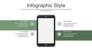 Your Text Here
Get a modern PowerPoint
Presentation that is
beautifully designed.
Your Text Here
Get a modern PowerPoint
Presentation that is
beautifully designed.
Your Text Here
Get a modern PowerPoint
Presentation that is
beautifully designed.
Your Text Here
Get a modern PowerPoint
Presentation that is
beautifully designed.
Infographic Style
Get a modern PowerPoint Presentation that is beautifully designed. I hope and I believe that this
Template will your Time.
 