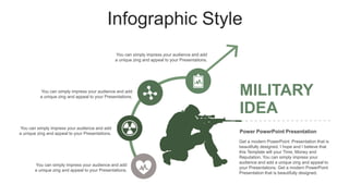 Infographic Style
Get a modern PowerPoint Presentation that is
beautifully designed. I hope and I believe that
this Template will your Time, Money and
Reputation. You can simply impress your
audience and add a unique zing and appeal to
your Presentations. Get a modern PowerPoint
Presentation that is beautifully designed.
MILITARY
IDEA
Power PowerPoint Presentation
You can simply impress your audience and add
a unique zing and appeal to your Presentations.
You can simply impress your audience and add
a unique zing and appeal to your Presentations.
You can simply impress your audience and add
a unique zing and appeal to your Presentations.
You can simply impress your audience and add
a unique zing and appeal to your Presentations.
 