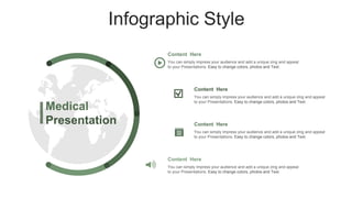 Infographic Style
Content Here
You can simply impress your audience and add a unique zing and appeal
to your Presentations. Easy to change colors, photos and Text.
Content Here
You can simply impress your audience and add a unique zing and appeal
to your Presentations. Easy to change colors, photos and Text.
Content Here
You can simply impress your audience and add a unique zing and appeal
to your Presentations. Easy to change colors, photos and Text.
Content Here
You can simply impress your audience and add a unique zing and appeal
to your Presentations. Easy to change colors, photos and Text.
Medical
Presentation
 