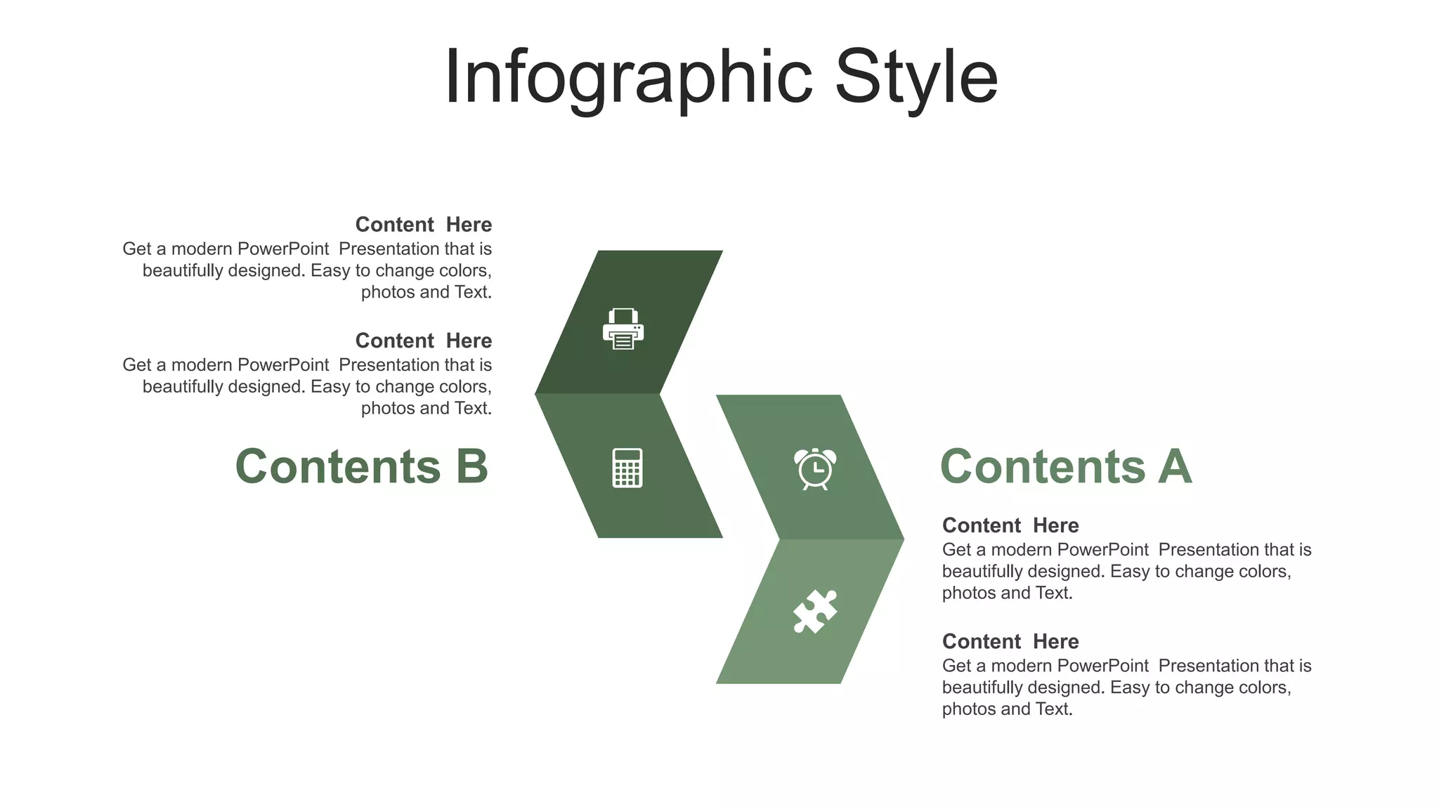 Infographic Style
Content Here
Get a modern PowerPoint Presentation that is
beautifully designed. Easy to change colors,
photos and Text.
Content Here
Get a modern PowerPoint Presentation that is
beautifully designed. Easy to change colors,
photos and Text.
Contents A
Content Here
Get a modern PowerPoint Presentation that is
beautifully designed. Easy to change colors,
photos and Text.
Content Here
Get a modern PowerPoint Presentation that is
beautifully designed. Easy to change colors,
photos and Text.
Contents B
 