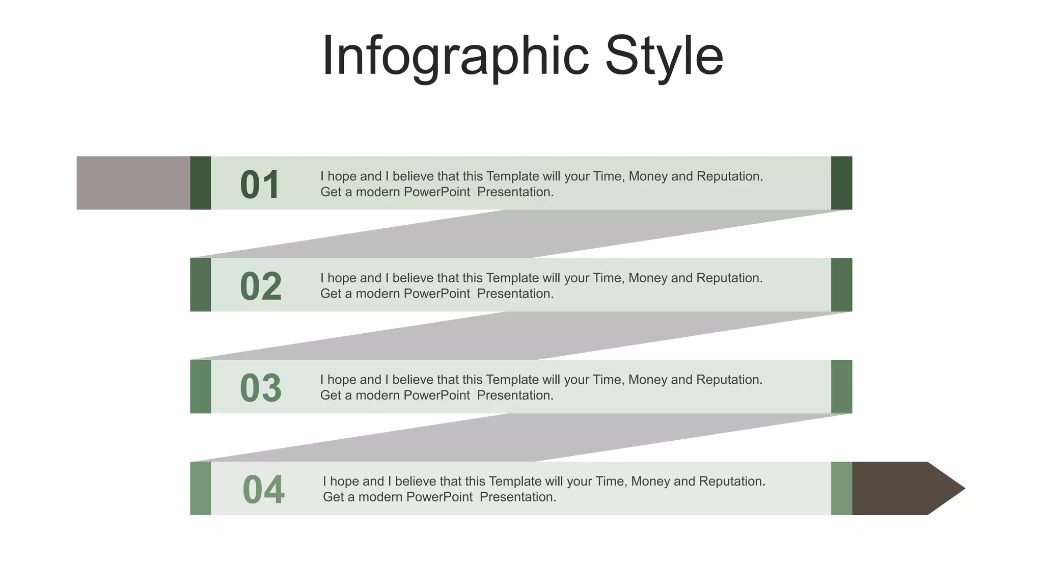 Infographic Style
01 I hope and I believe that this Template will your Time, Money and Reputation.
Get a modern PowerPoint Presentation.
02 I hope and I believe that this Template will your Time, Money and Reputation.
Get a modern PowerPoint Presentation.
03 I hope and I believe that this Template will your Time, Money and Reputation.
Get a modern PowerPoint Presentation.
04 I hope and I believe that this Template will your Time, Money and Reputation.
Get a modern PowerPoint Presentation.
 