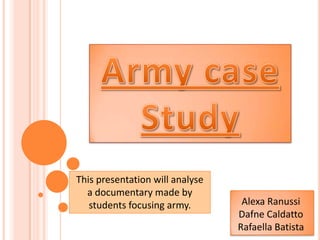 This presentation will analyse
  a documentary made by
   students focusing army.        Alexa Ranussi
                                 Dafne Caldatto
                                 Rafaella Batista
 