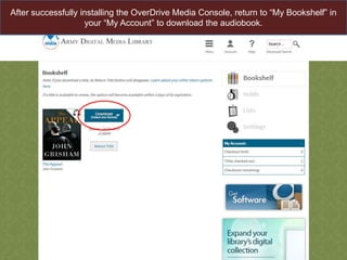 After successfully installing the OverDrive Media Console, return to “My Bookshelf” in
your “My Account” to download the audiobook.

 