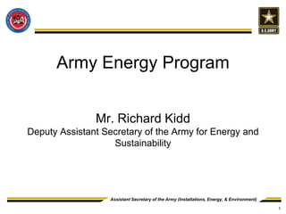 Army Energy Program


               Mr. Richard Kidd
Deputy Assistant Secretary of the Army for Energy and
                   Sustainability




                   Assistant Secretary of the Army (Installations, Energy, & Environment)

                                                                                            1
 