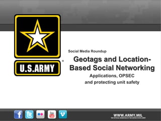 Social Media Roundup

 Geotags and Location-
Based Social Networking
          Applications, OPSEC
        and protecting unit safety
 