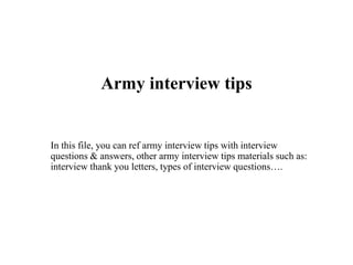 Army interview tips
In this file, you can ref army interview tips with interview
questions & answers, other army interview tips materials such as:
interview thank you letters, types of interview questions….
 