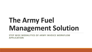 The Army Fuel
Management Solution
STEP WISE MODALITIES OF ARMY INVOICE WORKFLOW
APPLICATION
 