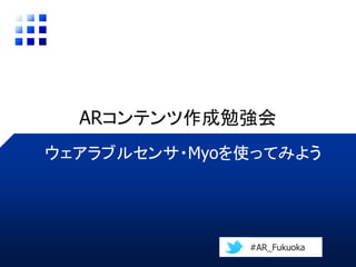 ARコンテンツ作成勉強会
ウェアラブルセンサ・Myoを使ってみよう
#AR_Fukuoka
 