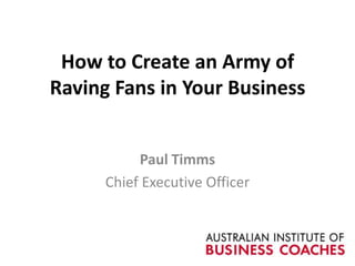 How to Create an Army of
Raving Fans in Your Business
Paul Timms
Chief Executive Officer
 