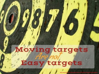 Moving targets
Are not
Easy targets
http://www.?ickr.com/photos/anderaz/1184653944/sizes/o/in/photostream/
 
