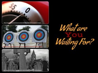 What are
You
Waiting For?
http://www.?ickr.com/photos/duncanh1/8528456387/sizes/o/in/photostream/
http://www.?ickr.com/photos/bensutherland/205606249/sizes/o/in/photostream/
http://www.?ickr.com/photos/numb3r/2394803508/sizes/o/in/photostream/
 