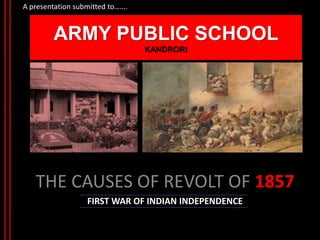 ARMY PUBLIC SCHOOL
KANDRORI
THE CAUSES OF REVOLT OF 1857
FIRST WAR OF INDIAN INDEPENDENCE
AA presentation submitted to…….
 