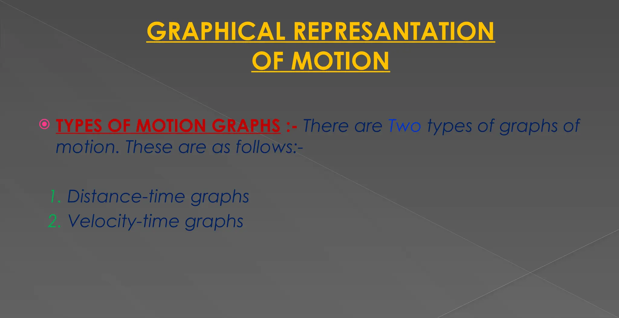 GRAPHICAL REPRESANTATION
OF MOTION
 TYPES OF MOTION GRAPHS :- There are Two types of graphs of
motion. These are as follows:-
1. Distance-time graphs
2. Velocity-time graphs
 
