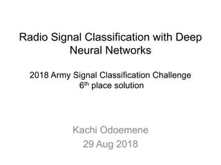 Radio Signal Classification with Deep
Neural Networks
2018 Army Signal Classification Challenge
6th place solution
Kachi Odoemene
29 Aug 2018
 