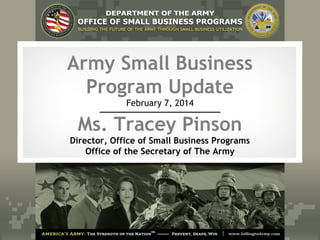 Army Small Business
Program Update
February 7, 2014
Ms. Tracey Pinson
Director, Office of Small Business Programs
Office of the Secretary of The Army
 