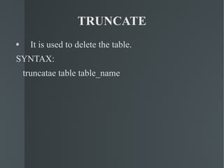 TRUNCATE It is used to delete the table. SYNTAX: truncatae table table_name 