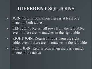 DIFFERENT SQL JOINS JOIN: Return rows when there is at least one match in both tables LEFT JOIN: Return all rows from the left table, even if there are no matches in the right table RIGHT JOIN: Return all rows from the right table, even if there are no matches in the left table FULL JOIN: Return rows when there is a match in one of the tables 