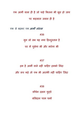 एक आमी वाला ही है जो चाहे ककतना भी बूढा हो जाय
पर कहलाता जवान ही है
एक से बढ़कर एक आर्मी स्टेटस
#36
सुन लो सब यह नया दहन्दुस्तान है
घर में घुसेगा भी और मारेगा भी
#37
हम है आमी वाले नहीं चादहए हमको तनंदा
और सच कहे तो एक भी आतंकी नहीं चादहए क्जंदा
#38
शौयकम दक्षम युद्धे
बमलदान परम धमाक
 
