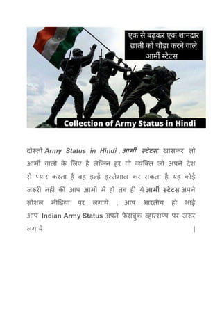 दोस्तों Army Status in Hindi , आर्मी स्टेटस खासकर तो
आमी वालो के मलए है लेककन हर वो व्यक्तत जो अपने देश
से प्यार करता है वह इन्हें इस्तेमाल कर सकता है यह कोई
जरूरी नहीं की आप आमी में हो तब ही ये आर्मी स्टेटस अपने
सोशल मीडिया पर लगाये , आप भारतीय हो भाई
आप Indian Army Status अपने फे सबुक व्हात्सप्प पर जरूर
लगाये |
 