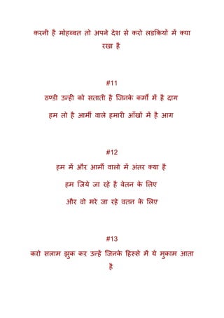 करनी है मोहब्बत तो अपने देश से करो लिककयों में तया
रखा है
#11
ठण्िी उन्ही को सताती है क्जनके कमो में है दाग
हम तो है आमी वाले हमारी आूँखों में है आग
#12
हम में और आमी वालो में अंतर तया है
हम क्जये जा रहे है वेतन के मलए
और वो मरे जा रहे वतन के मलए
#13
करो सलाम झुक कर उन्हें क्जनके दहस्से में ये मुकाम आता
है
 