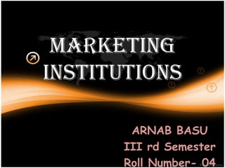 MARKETING
INSTITUTIONS

       ARNAB BASU
      III rd Semester
      Roll Number- 04
 
