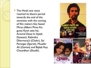  The Hindi new wave
reached its bloom period
towards the end of the
seventies with the coming
of film makers like Saeed
Mirza (Albert Pinto Ko
gussa Kyon aata hai,
Aravind Desai ki Ajeeb
Daastan), Rabindra
Dharmaraj's (Chakr), Sai
Paranjpe (Sparsh), Musafar
Ali (Gaman) and Biplab Roy
Chowdhari (Shodh).
 