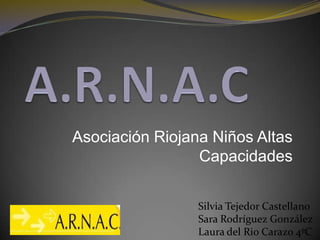 A.R.N.A.C Asociación Riojana Niños Altas Capacidades Silvia Tejedor Castellano Sara Rodríguez González  Laura del Rio Carazo 4ºC  