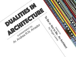 DUALITIES in
architecture
basedon
ToBeorNottoBe..AnArchitect
byRogerLewis
a presentation by
Ar. Andrea R.N. Amador
 