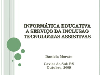 INFORMÁTICA EDUCATIVA A SERVIÇO DA INCLUSÃO TECNOLOGIAS ASSISTIVAS Daniela Moraes Caxias do Sul/ RS Outubro, 2009 