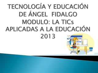 TECNOLOGÍA Y EDUCACIÓN
DE ÁNGEL FIDALGO
MODULO: LA TICs
APLICADAS A LA EDUCACIÓN
2013
 
