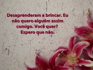 Desaprenderam a brincar. EuDesaprenderam a brincar. Eu
não quero alguém assimnão quero alguém assim
comigo. Você quer?comigo. Você quer?
Espero que não.Espero que não.
 