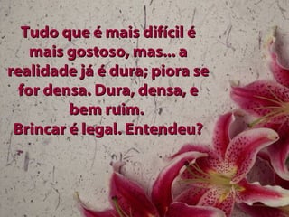 Tudo que é mais difícil éTudo que é mais difícil é
mais gostoso, mas... amais gostoso, mas... a
realidade já é dura; piora serealidade já é dura; piora se
for densa. Dura, densa, efor densa. Dura, densa, e
bem ruim.bem ruim.
Brincar é legal. Entendeu?Brincar é legal. Entendeu?
 