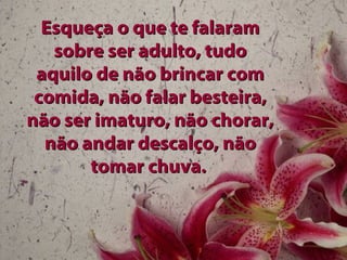 Esqueça o que te falaramEsqueça o que te falaram
sobre ser adulto, tudosobre ser adulto, tudo
aquilo de não brincar comaquilo de não brincar com
comida, não falar besteira,comida, não falar besteira,
não ser imaturo, não chorar,não ser imaturo, não chorar,
não andar descalço, nãonão andar descalço, não
tomar chuva.tomar chuva.
 