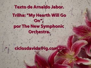 Texto de Arnaldo Jabor.Texto de Arnaldo Jabor.
Trilha: “My Hearth Will GoTrilha: “My Hearth Will Go
On”,On”,
por The New Symphonicpor The New Symphonic
Orchestra.Orchestra.
ciclosdavida@ig.com,brciclosdavida@ig.com,br
 