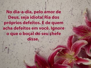 No dia-a-dia, pelo amor de
Deus, seja idiota! Ria dos
próprios defeitos. E de quem
acha defeitos em você. Ignore
o que o boçal do seu chefe
disse.
 