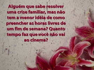 Alguém que sabe resolverAlguém que sabe resolver
uma crise familiar, mas nãouma crise familiar, mas não
tem a menor idéia de comotem a menor idéia de como
preencher as horas livres depreencher as horas livres de
um fim de semana? Quantoum fim de semana? Quanto
tempo faz que você não vaitempo faz que você não vai
ao cinema?ao cinema?
 